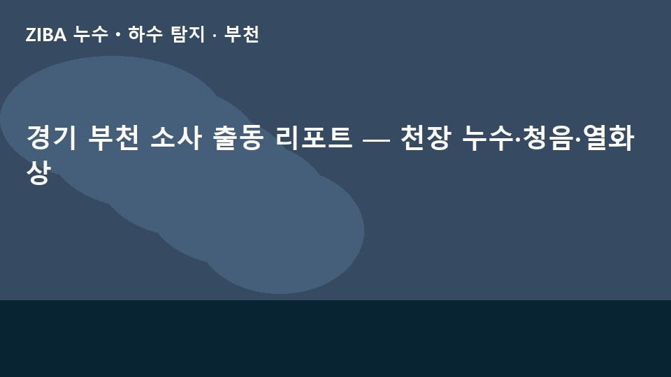 경기 부천 소사 출동 리포트 — 천장 누수·청음·열화상